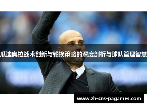 瓜迪奥拉战术创新与轮换策略的深度剖析与球队管理智慧
