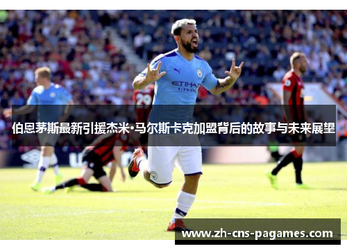 伯恩茅斯最新引援杰米·马尔斯卡克加盟背后的故事与未来展望