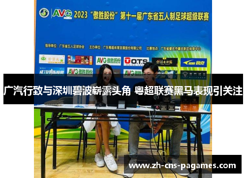 广汽行致与深圳碧波崭露头角 粤超联赛黑马表现引关注