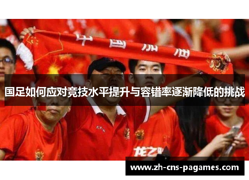 国足如何应对竞技水平提升与容错率逐渐降低的挑战