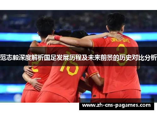 范志毅深度解析国足发展历程及未来前景的历史对比分析