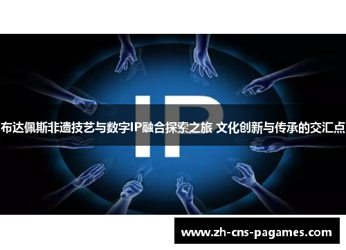 布达佩斯非遗技艺与数字IP融合探索之旅 文化创新与传承的交汇点