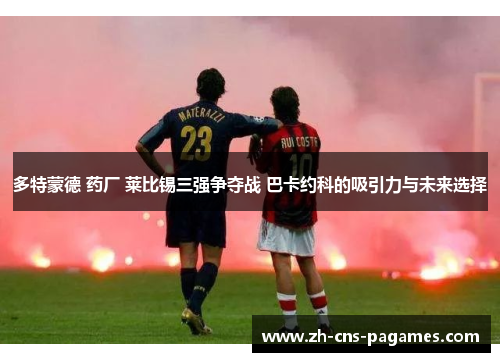 多特蒙德 药厂 莱比锡三强争夺战 巴卡约科的吸引力与未来选择