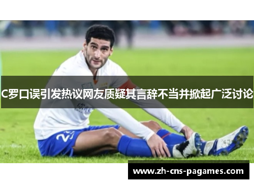 C罗口误引发热议网友质疑其言辞不当并掀起广泛讨论