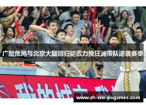 广厦危局与北京大腿回归能否力挽狂澜带队逆袭赛季