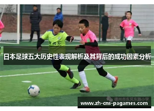 日本足球五大历史性表现解析及其背后的成功因素分析