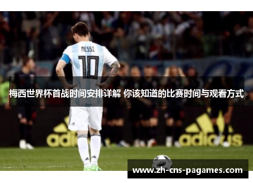 梅西世界杯首战时间安排详解 你该知道的比赛时间与观看方式
