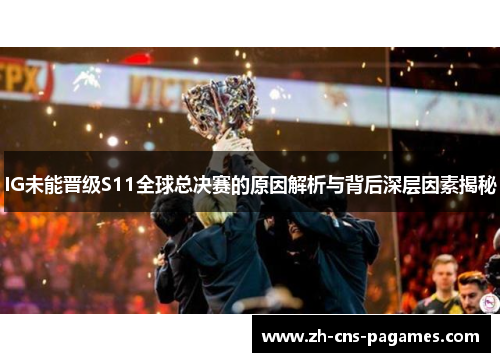 IG未能晋级S11全球总决赛的原因解析与背后深层因素揭秘