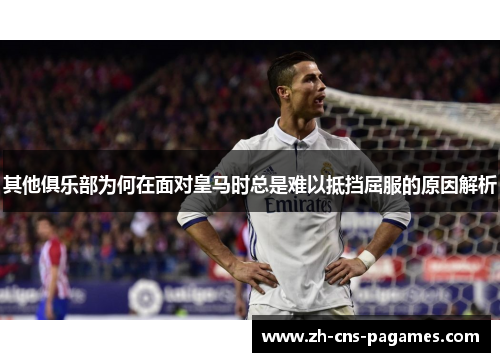 其他俱乐部为何在面对皇马时总是难以抵挡屈服的原因解析