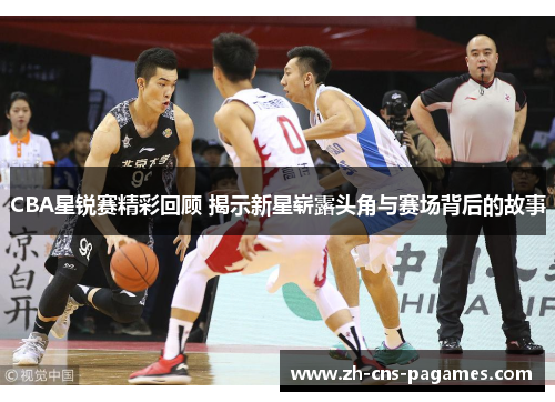 CBA星锐赛精彩回顾 揭示新星崭露头角与赛场背后的故事