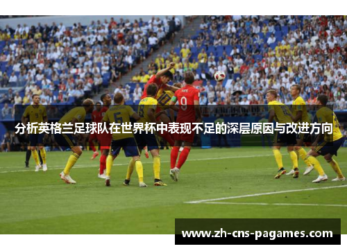 分析英格兰足球队在世界杯中表现不足的深层原因与改进方向 分析英格兰足球队在世界杯中表现不足的深层原因与改进方向