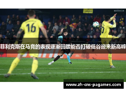 菲利克斯在马竞的表现逐渐回暖能否打破低谷迎来新高峰