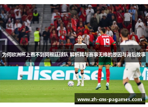 为何欧洲杯上看不到阿根廷球队 解析其与赛事无缘的原因与背后故事