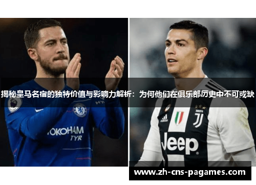 揭秘皇马名宿的独特价值与影响力解析：为何他们在俱乐部历史中不可或缺
