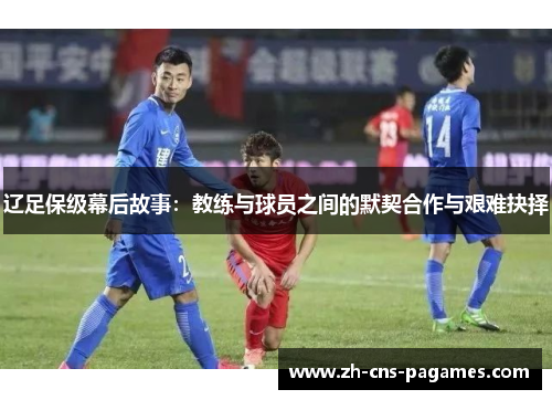 辽足保级幕后故事：教练与球员之间的默契合作与艰难抉择