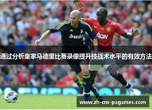 通过分析皇家马德里比赛录像提升技战术水平的有效方法