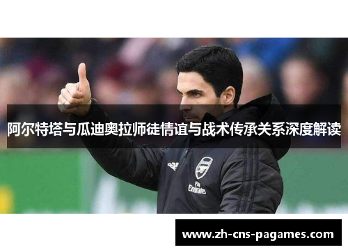 阿尔特塔与瓜迪奥拉师徒情谊与战术传承关系深度解读