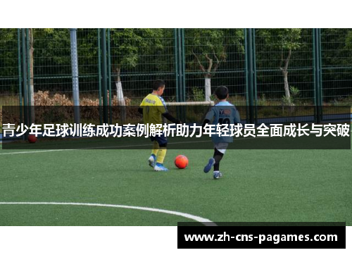 青少年足球训练成功案例解析助力年轻球员全面成长与突破