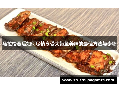 马拉松赛后如何尽情享受大带鱼美味的最佳方法与步骤 马拉松赛后如何尽情享受大带鱼美味的最佳方法与步骤