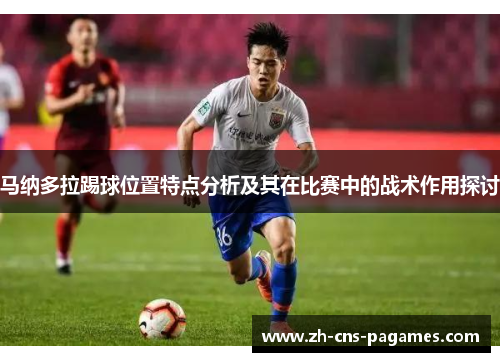 马纳多拉踢球位置特点分析及其在比赛中的战术作用探讨 马纳多拉踢球位置特点分析及其在比赛中的战术作用探讨