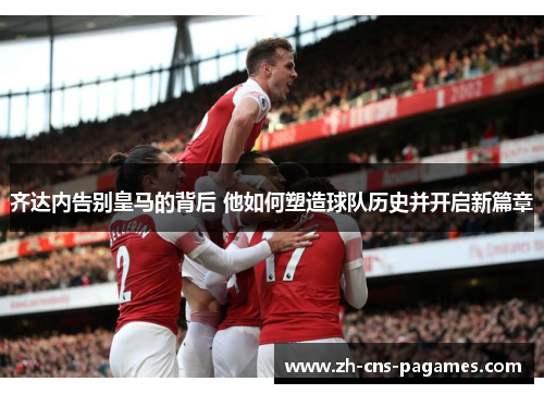 齐达内告别皇马的背后 他如何塑造球队历史并开启新篇章 齐达内告别皇马的背后 他如何塑造球队历史并开启新篇章