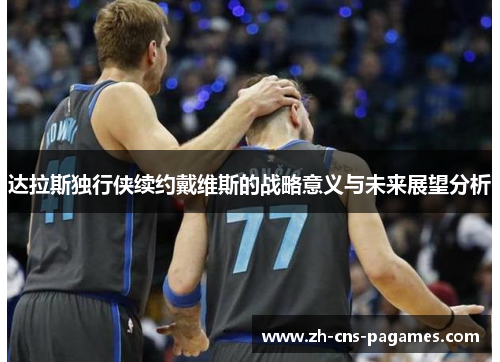 达拉斯独行侠续约戴维斯的战略意义与未来展望分析 达拉斯独行侠续约戴维斯的战略意义与未来展望分析