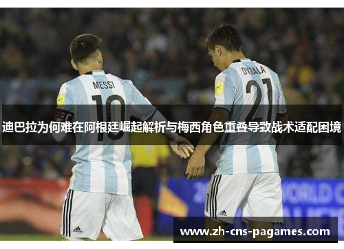 迪巴拉为何难在阿根廷崛起解析与梅西角色重叠导致战术适配困境 迪巴拉为何难在阿根廷崛起解析与梅西角色重叠导致战术适配困境