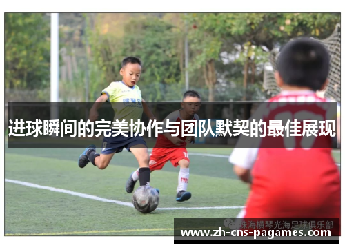 进球瞬间的完美协作与团队默契的最佳展现 进球瞬间的完美协作与团队默契的最佳展现