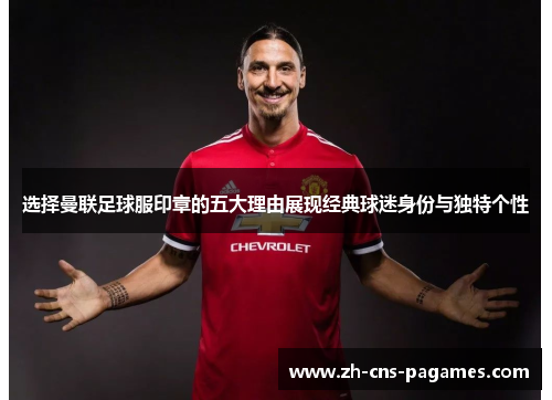 选择曼联足球服印章的五大理由展现经典球迷身份与独特个性 选择曼联足球服印章的五大理由展现经典球迷身份与独特个性