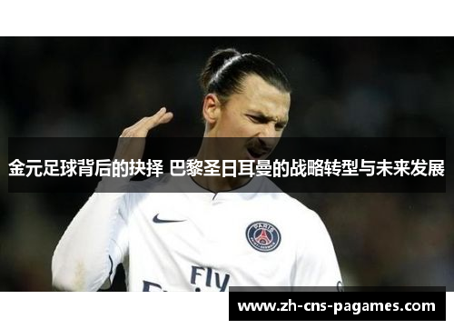 金元足球背后的抉择 巴黎圣日耳曼的战略转型与未来发展 金元足球背后的抉择 巴黎圣日耳曼的战略转型与未来发展