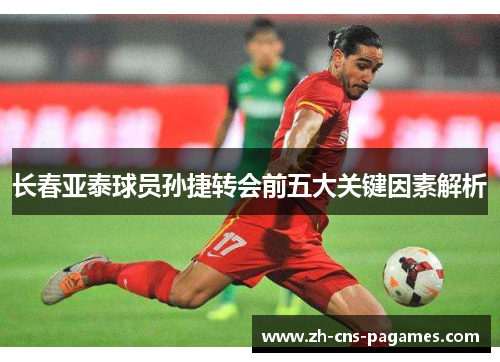 长春亚泰球员孙捷转会前五大关键因素解析