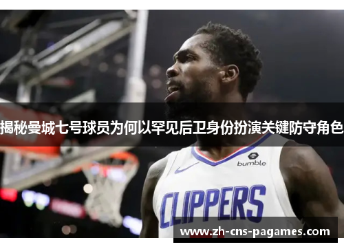 揭秘曼城七号球员为何以罕见后卫身份扮演关键防守角色 揭秘曼城七号球员为何以罕见后卫身份扮演关键防守角色