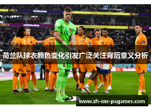 荷兰队球衣颜色变化引发广泛关注背后意义分析