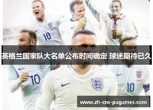 英格兰国家队大名单公布时间确定 球迷期待已久 英格兰国家队大名单公布时间确定 球迷期待已久