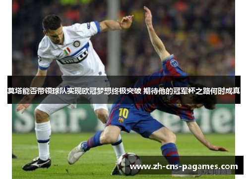 莫塔能否带领球队实现欧冠梦想终极突破 期待他的冠军杯之路何时成真 莫塔能否带领球队实现欧冠梦想终极突破 期待他的冠军杯之路何时成真