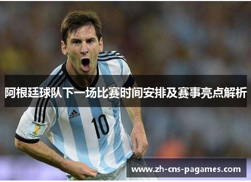 阿根廷球队下一场比赛时间安排及赛事亮点解析