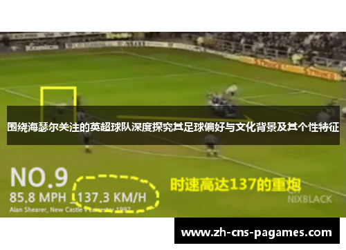 围绕海瑟尔关注的英超球队深度探究其足球偏好与文化背景及其个性特征