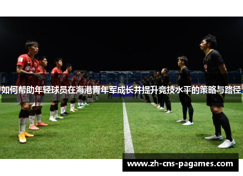 如何帮助年轻球员在海港青年军成长并提升竞技水平的策略与路径