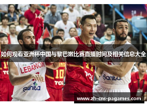 如何观看亚洲杯中国与黎巴嫩比赛直播时间及相关信息大全
