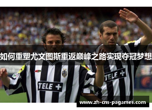 如何重塑尤文图斯重返巅峰之路实现夺冠梦想