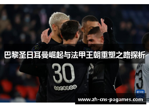 巴黎圣日耳曼崛起与法甲王朝重塑之路探析