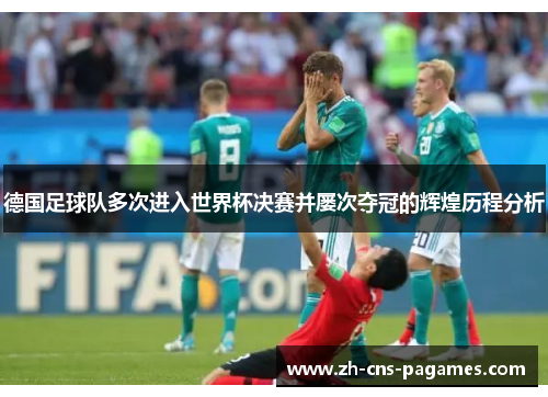 德国足球队多次进入世界杯决赛并屡次夺冠的辉煌历程分析