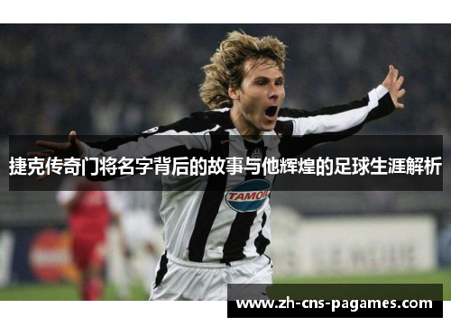 捷克传奇门将名字背后的故事与他辉煌的足球生涯解析 捷克传奇门将名字背后的故事与他辉煌的足球生涯解析