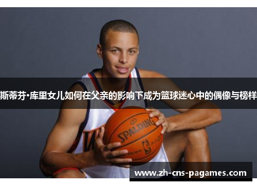 斯蒂芬·库里女儿如何在父亲的影响下成为篮球迷心中的偶像与榜样 斯蒂芬·库里女儿如何在父亲的影响下成为篮球迷心中的偶像与榜样