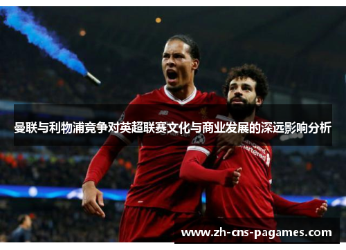 曼联与利物浦竞争对英超联赛文化与商业发展的深远影响分析 曼联与利物浦竞争对英超联赛文化与商业发展的深远影响分析