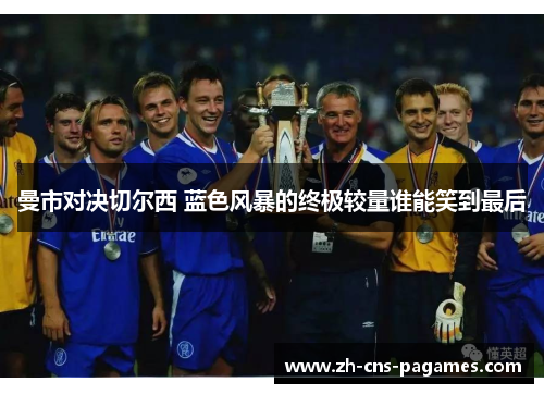 曼市对决切尔西 蓝色风暴的终极较量谁能笑到最后 曼市对决切尔西 蓝色风暴的终极较量谁能笑到最后