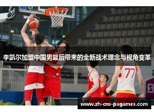 李凯尔加盟中国男篮后带来的全新战术理念与视角变革