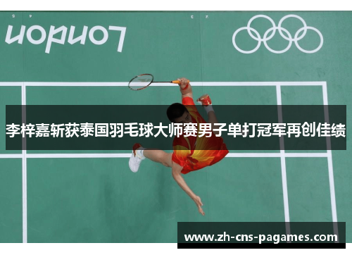 李梓嘉斩获泰国羽毛球大师赛男子单打冠军再创佳绩