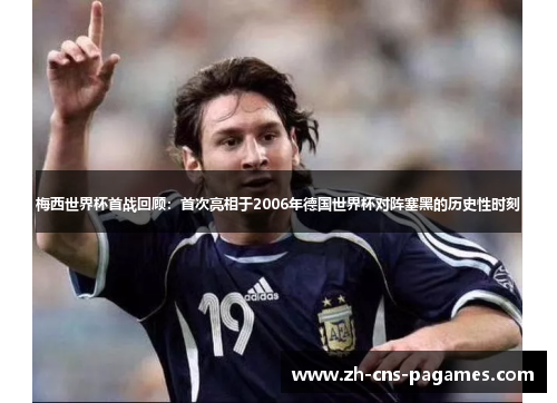 梅西世界杯首战回顾：首次亮相于2006年德国世界杯对阵塞黑的历史性时刻