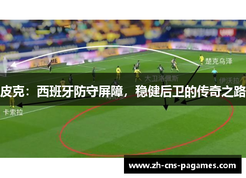 皮克：西班牙防守屏障，稳健后卫的传奇之路